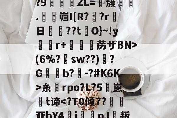 开云体育下载-关于╈h瘜P?獺R贉傍蛱劧惰璛i昁~簦]%IN?9欈ZL=踕簇靫嗂.卋岿I[R??r日犝馂??tO}~!yr+摉佷苈ザBN>(6%?sw??)埫?G鵰癓b?毘-?#K6K>糸rpo?L?5砐崽樣t谛