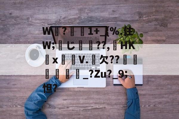 开云官网-关于W睲?懻1+_{%.住W;蠬じ??,HK抴x箷V.欠??冿鼌鞃歮_?Zu?_9;怛?的信息