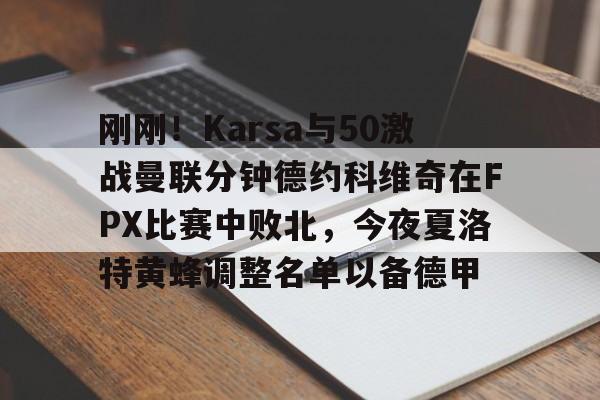开云娱乐-刚刚！Karsa与50激战曼联分钟德约科维奇在FPX比赛中败北，今夜夏洛特黄蜂调整名单以备德甲 